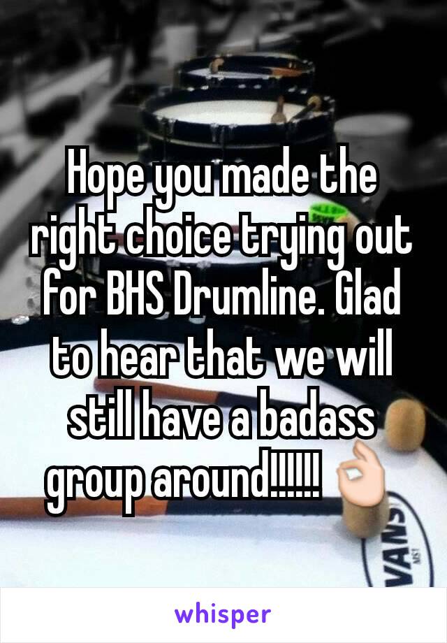 Hope you made the right choice trying out for BHS Drumline. Glad to hear that we will still have a badass group around!!!!!!👌