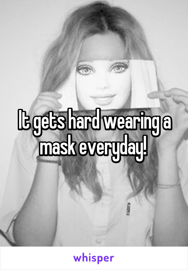 It gets hard wearing a mask everyday! 