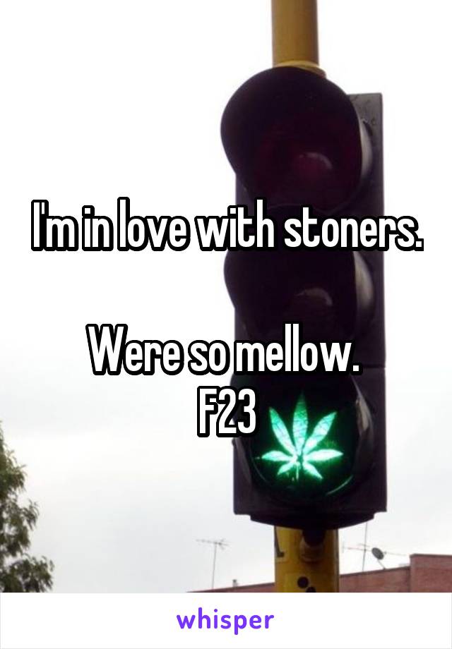 I'm in love with stoners. 
Were so mellow. 
F23