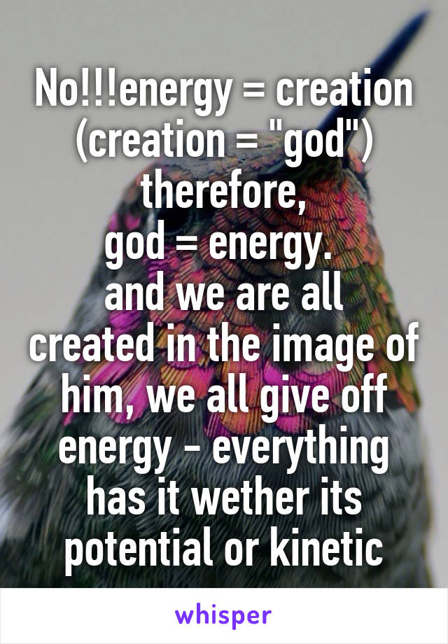 No!!!energy = creation
(creation = "god") therefore,
god = energy. 
and we are all created in the image of him, we all give off energy - everything has it wether its potential or kinetic
