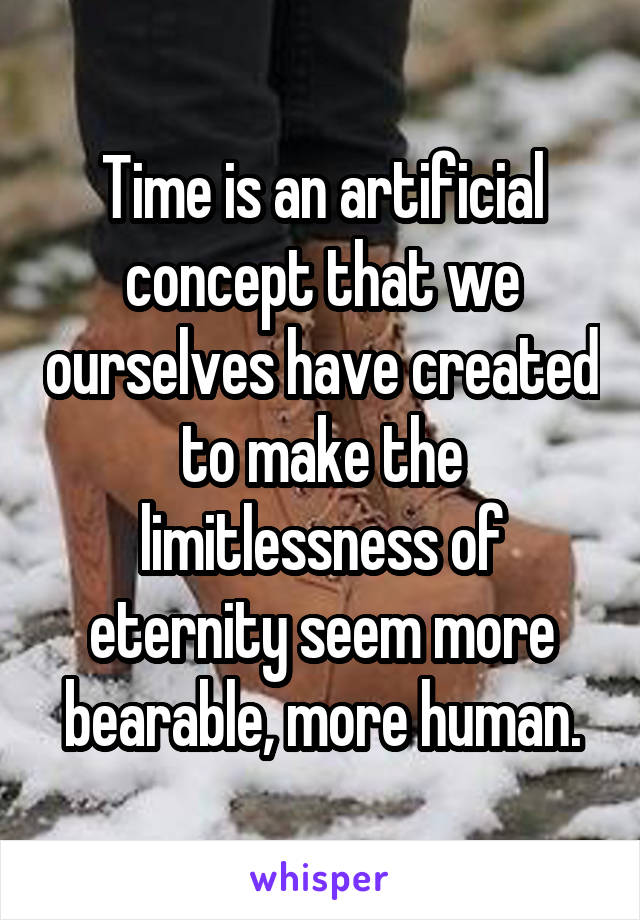 Time is an artificial concept that we ourselves have created to make the limitlessness of eternity seem more bearable, more human.