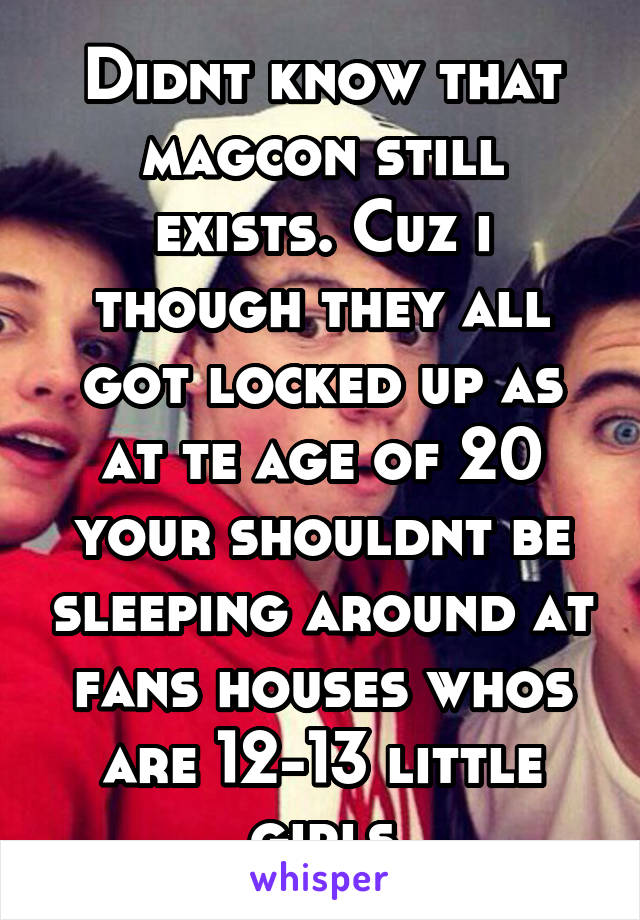 Didnt know that magcon still exists. Cuz i though they all got locked up as at te age of 20 your shouldnt be sleeping around at fans houses whos are 12-13 little girls