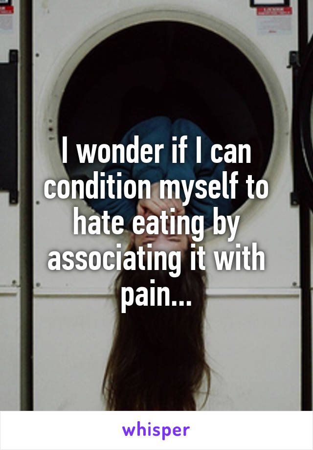 I wonder if I can condition myself to hate eating by associating it with pain...