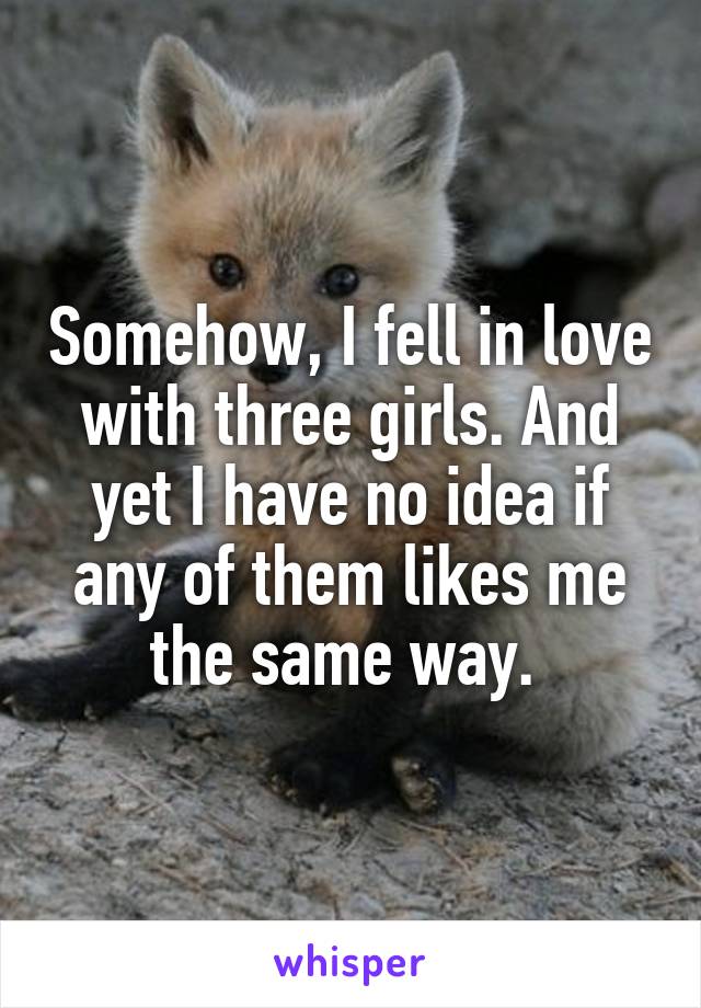 Somehow, I fell in love with three girls. And yet I have no idea if any of them likes me the same way. 