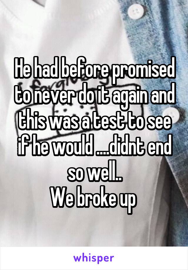 He had before promised to never do it again and this was a test to see if he would ....didnt end so well..
We broke up 