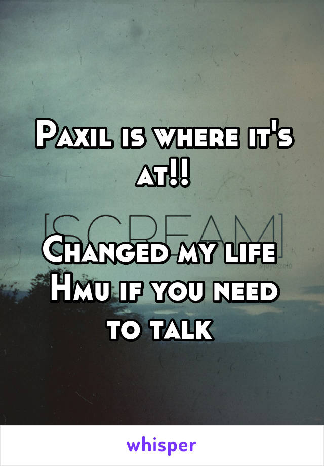 Paxil is where it's at!!

Changed my life 
Hmu if you need to talk 