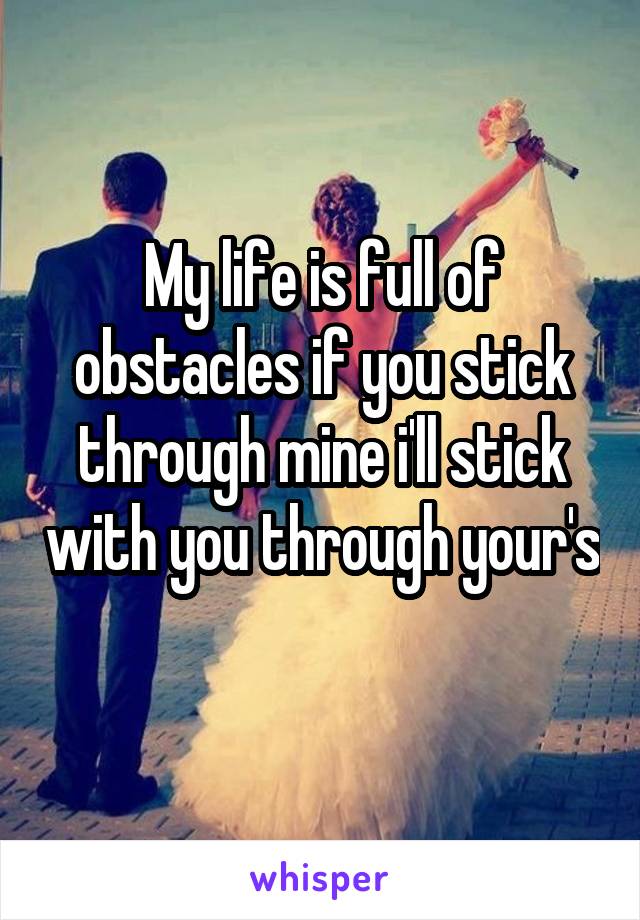 My life is full of obstacles if you stick through mine i'll stick with you through your's 