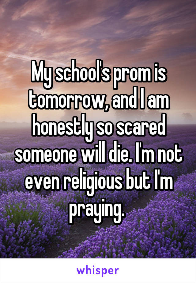 My school's prom is tomorrow, and I am honestly so scared someone will die. I'm not even religious but I'm praying. 