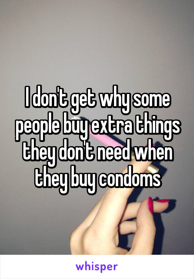 I don't get why some people buy extra things they don't need when they buy condoms