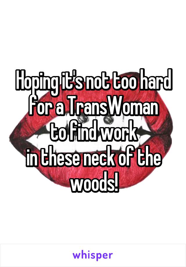 Hoping it's not too hard
for a TransWoman
to find work
in these neck of the woods!