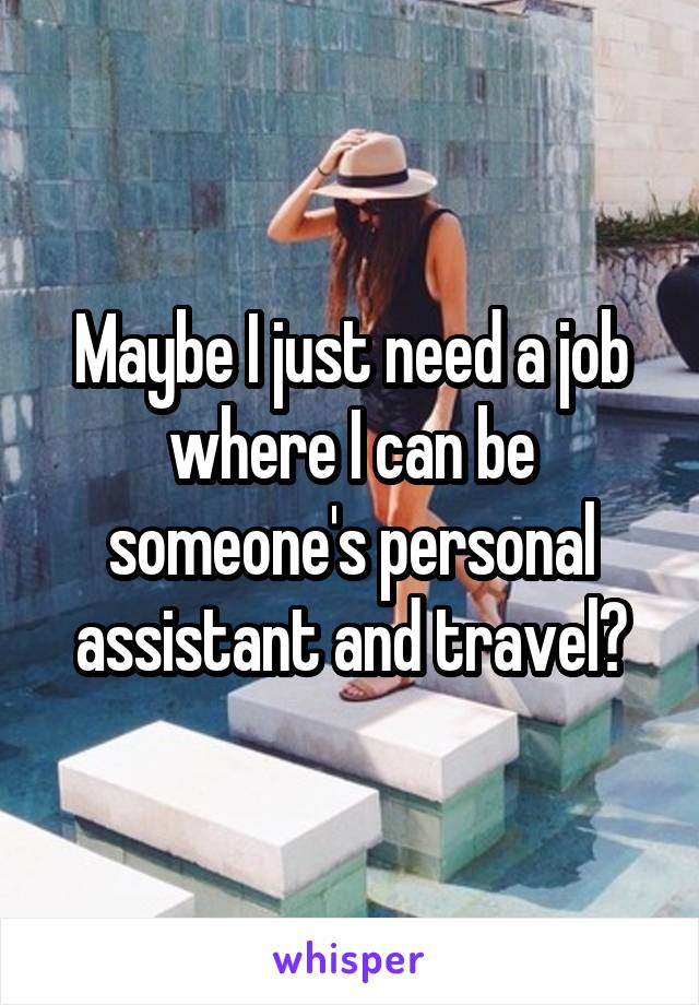 Maybe I just need a job where I can be someone's personal assistant and travel?