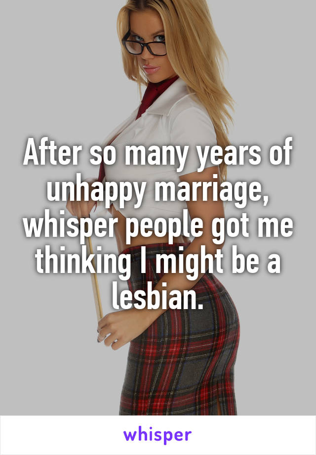 After so many years of unhappy marriage, whisper people got me thinking I might be a lesbian.