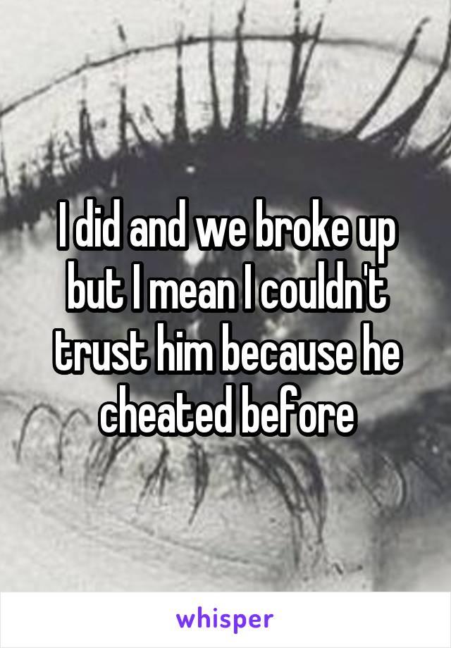 I did and we broke up but I mean I couldn't trust him because he cheated before