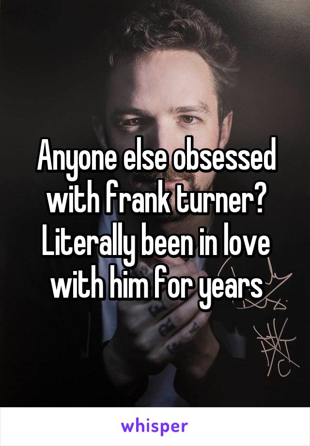 Anyone else obsessed with frank turner? Literally been in love with him for years