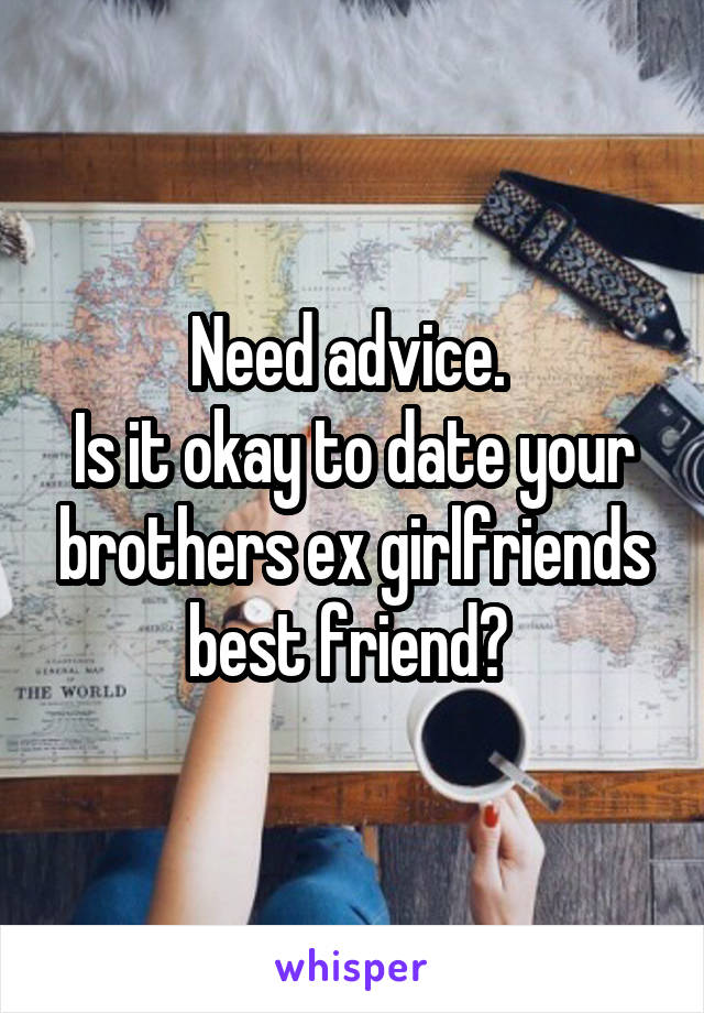 Need advice. 
Is it okay to date your brothers ex girlfriends best friend? 