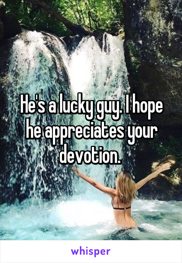 He's a lucky guy. I hope he appreciates your devotion. 