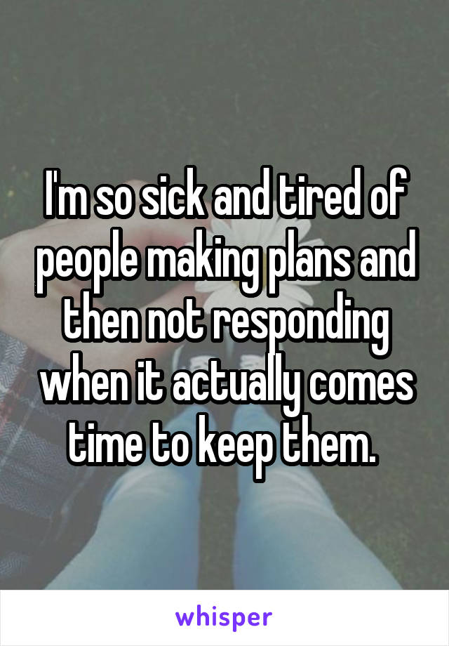 I'm so sick and tired of people making plans and then not responding when it actually comes time to keep them. 