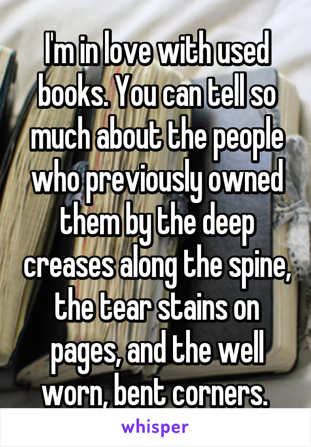 I'm in love with used books. You can tell so much about the people who previously owned them by the deep creases along the spine, the tear stains on pages, and the well worn, bent corners. 