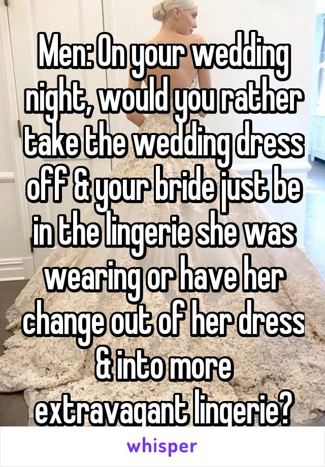 Men: On your wedding night, would you rather take the wedding dress off & your bride just be in the lingerie she was wearing or have her change out of her dress & into more extravagant lingerie?