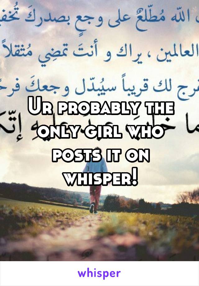 Ur probably the only girl who posts it on whisper!