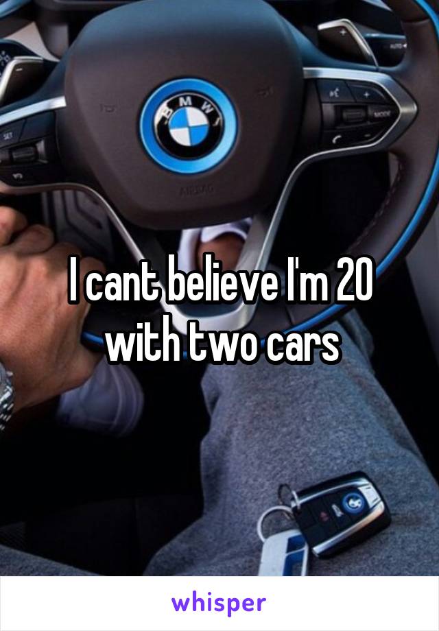 I cant believe I'm 20 with two cars