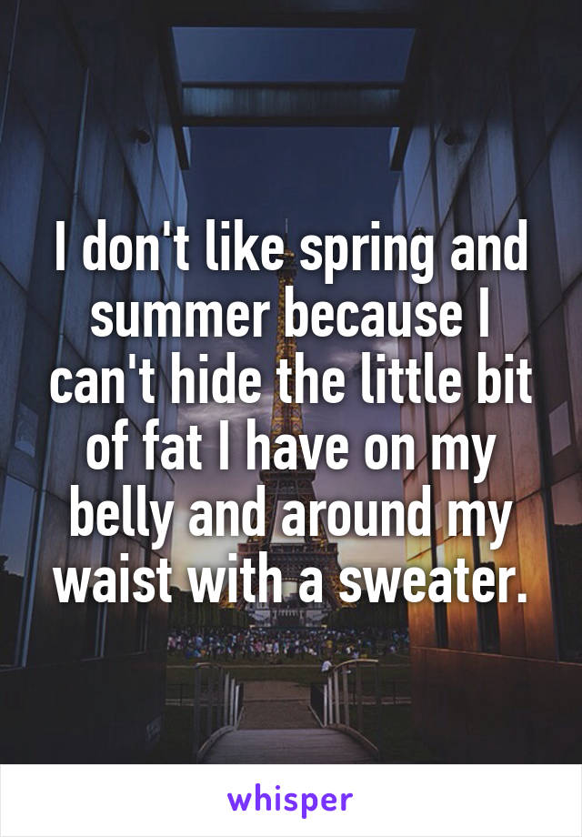 I don't like spring and summer because I can't hide the little bit of fat I have on my belly and around my waist with a sweater.