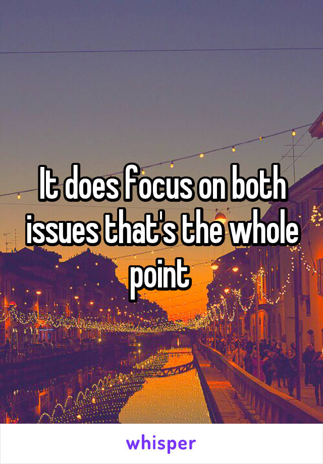 It does focus on both issues that's the whole point 