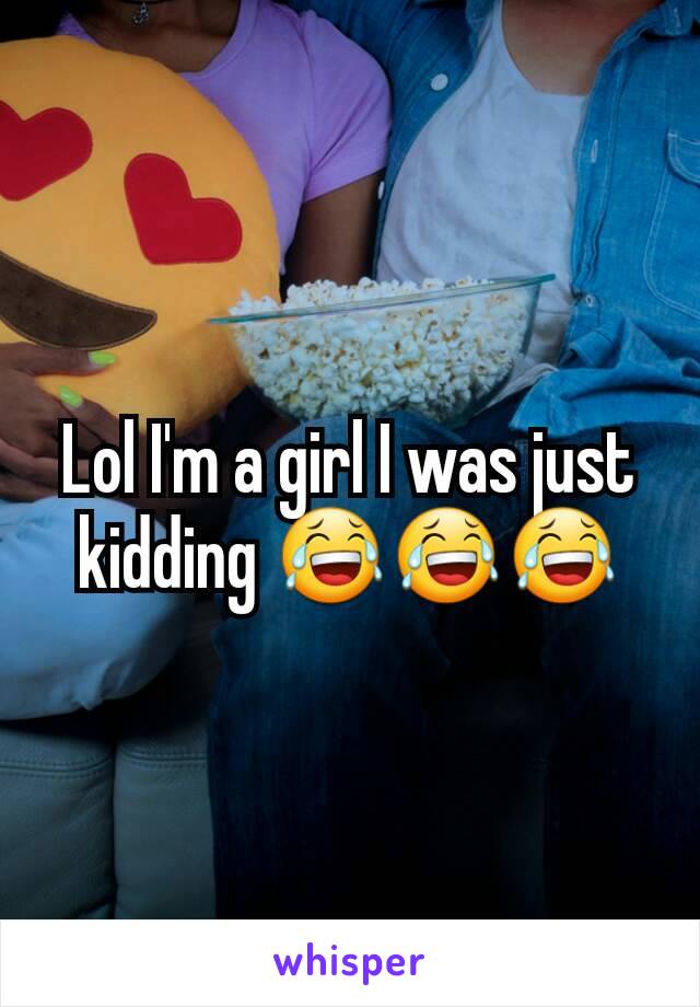 Lol I'm a girl I was just kidding 😂😂😂