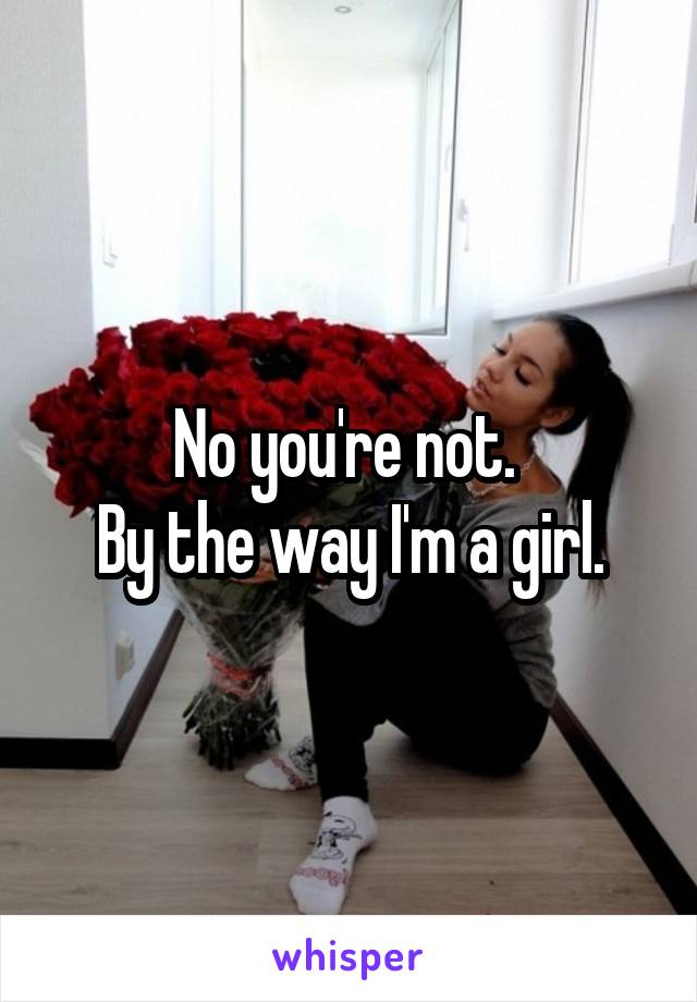 No you're not. 
By the way I'm a girl.