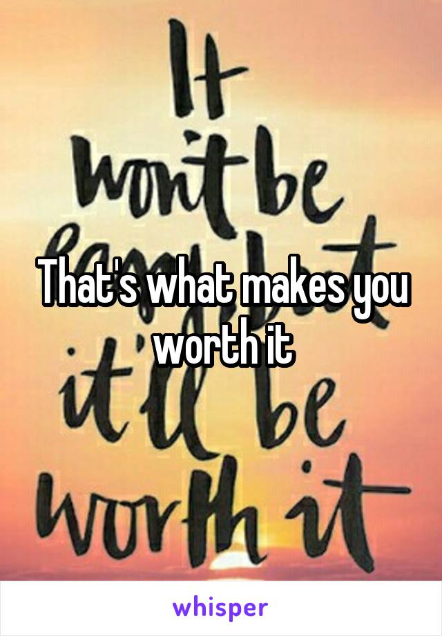 That's what makes you worth it