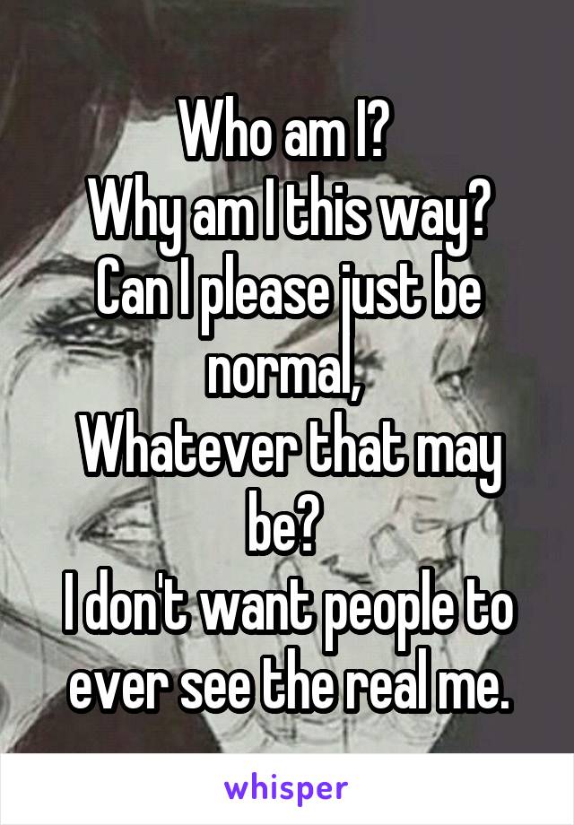 Who am I? 
Why am I this way?
Can I please just be normal, 
Whatever that may be? 
I don't want people to ever see the real me.