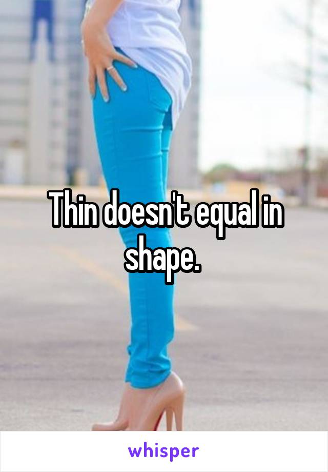 Thin doesn't equal in shape. 