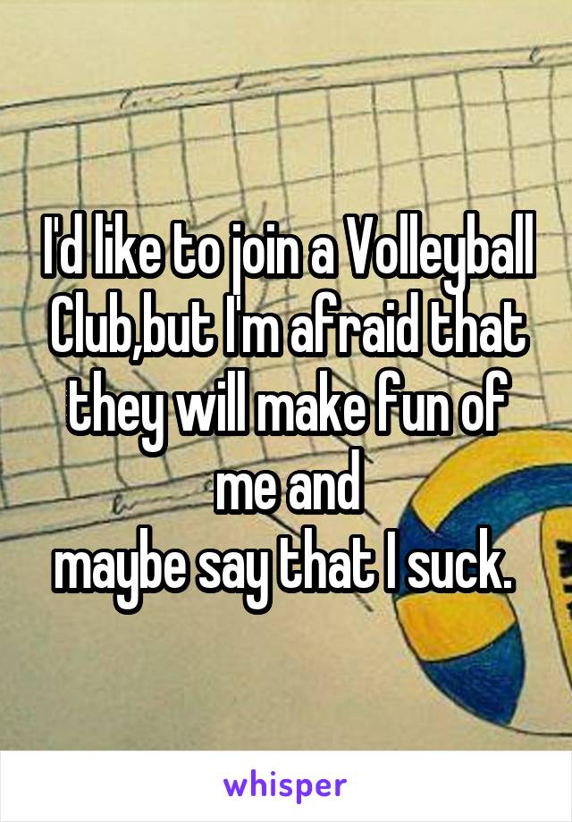 I'd like to join a Volleyball Club,but I'm afraid that they will make fun of me and
maybe say that I suck. 