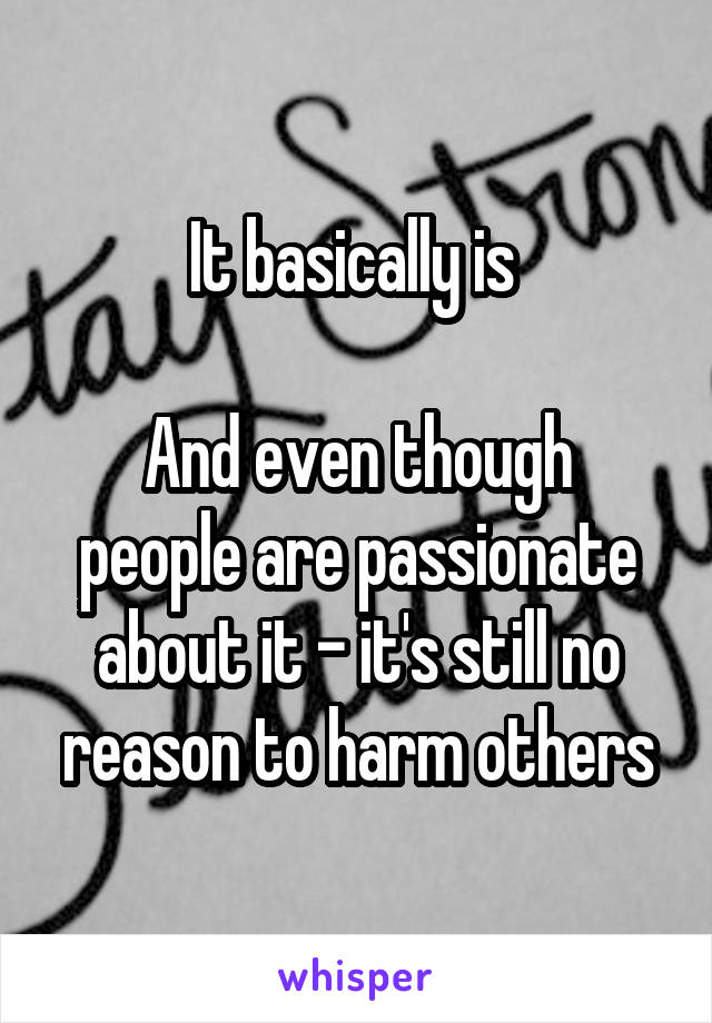 It basically is 

And even though people are passionate about it - it's still no reason to harm others