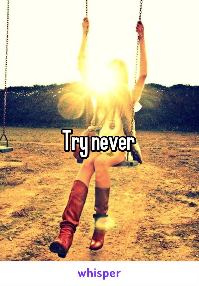 Try never 