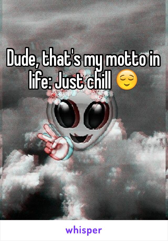 Dude, that's my motto in life: Just chill 😌