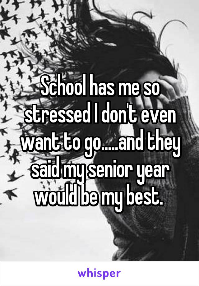 School has me so stressed I don't even want to go.....and they said my senior year would be my best. 