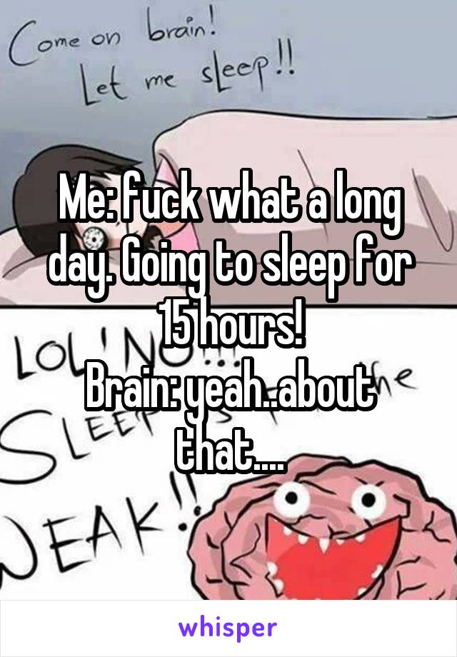 Me: fuck what a long day. Going to sleep for 15 hours!
Brain: yeah..about that....