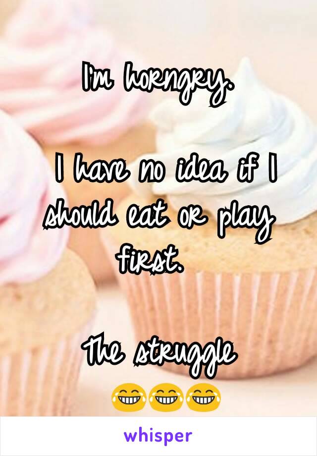 I'm horngry.

 I have no idea if I should eat or play first. 

The struggle
 😂😂😂