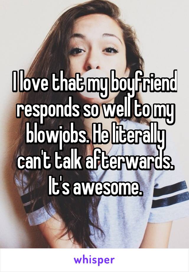 I love that my boyfriend responds so well to my blowjobs. He literally can't talk afterwards. It's awesome.