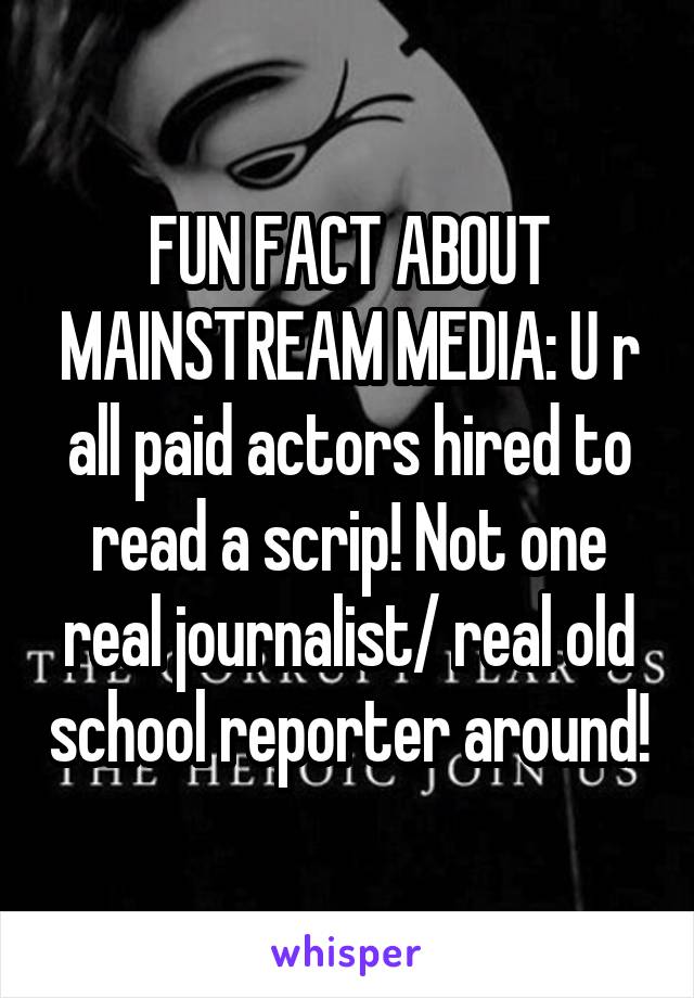 FUN FACT ABOUT MAINSTREAM MEDIA: U r all paid actors hired to read a scrip! Not one real journalist/ real old school reporter around!