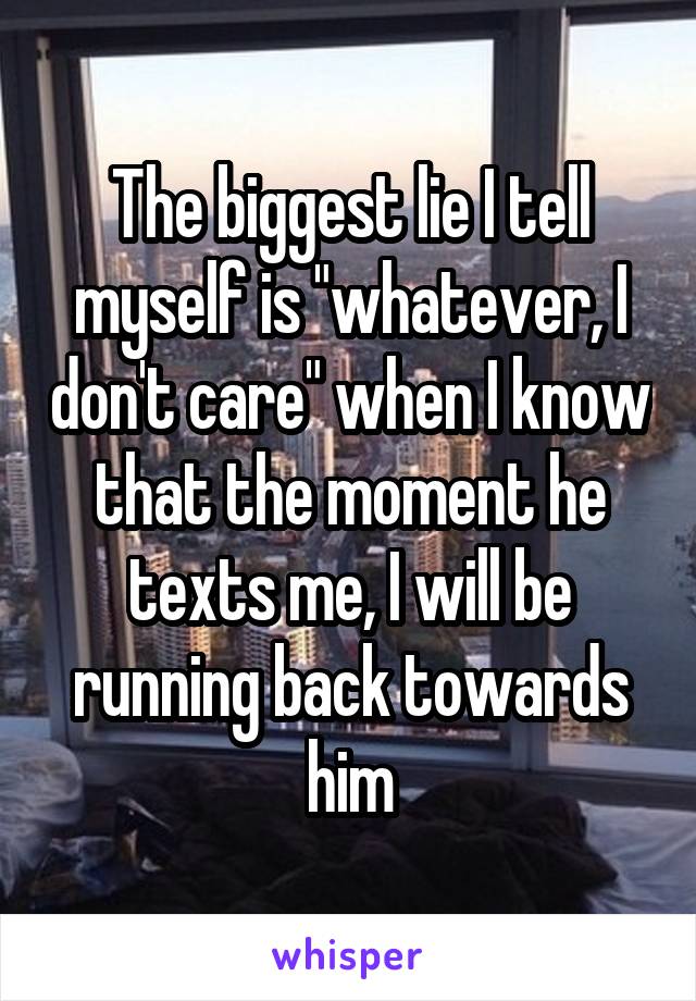 The biggest lie I tell myself is "whatever, I don't care" when I know that the moment he texts me, I will be running back towards him