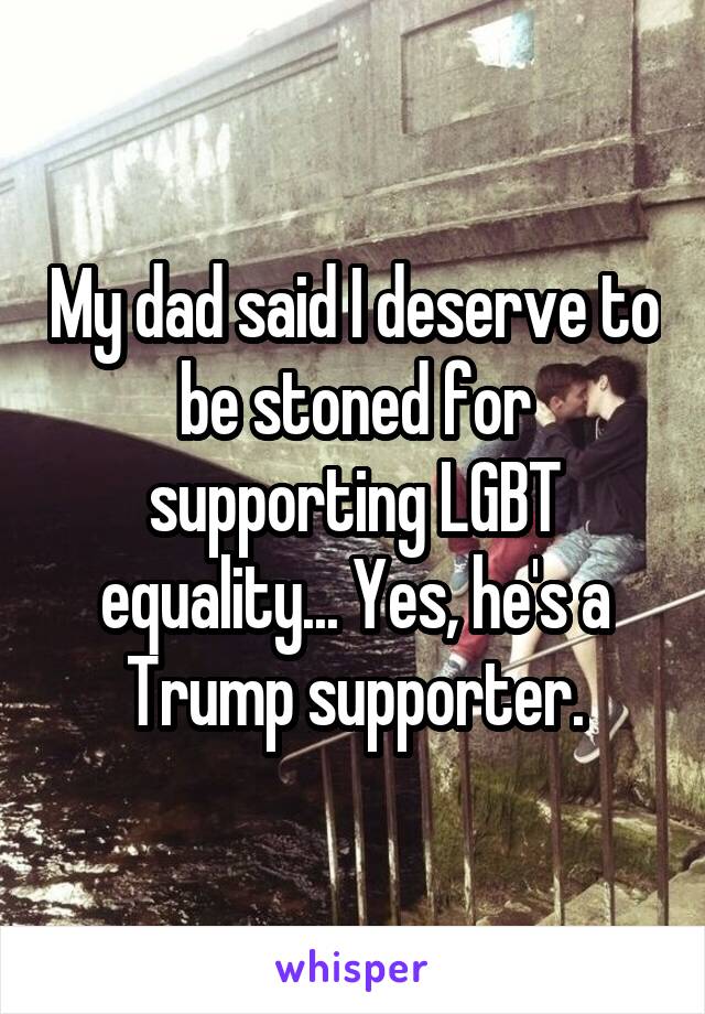 My dad said I deserve to be stoned for supporting LGBT equality... Yes, he's a Trump supporter.