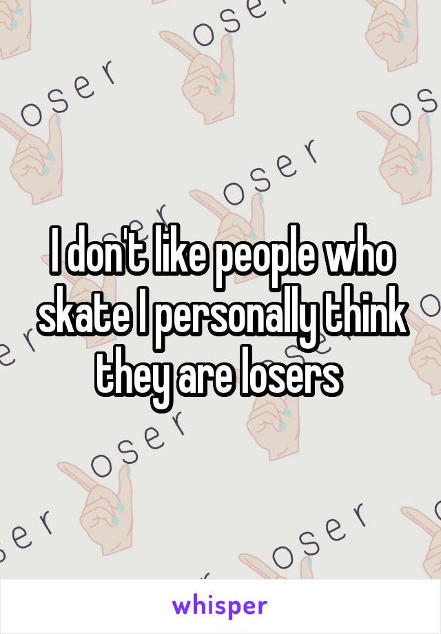 I don't like people who skate I personally think they are losers 