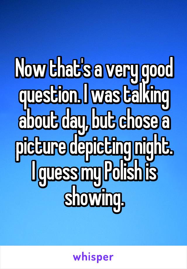 Now that's a very good question. I was talking about day, but chose a picture depicting night.
I guess my Polish is showing.