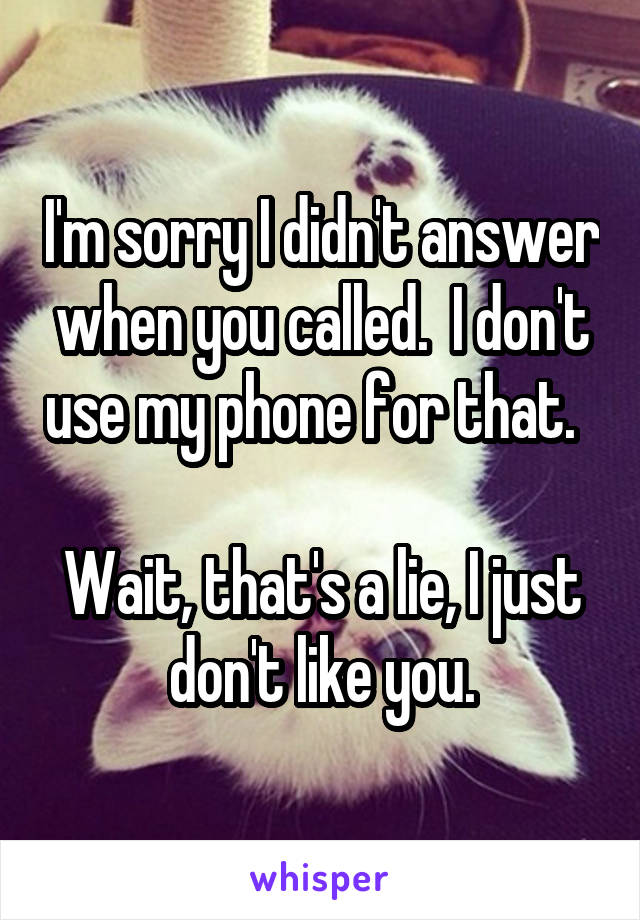 I'm sorry I didn't answer when you called.  I don't use my phone for that.  

Wait, that's a lie, I just don't like you.