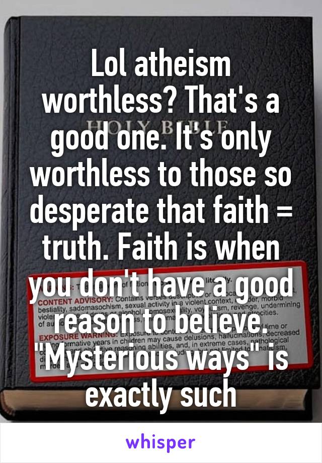 Lol atheism worthless? That's a good one. It's only worthless to those so desperate that faith = truth. Faith is when you don't have a good reason to believe. "Mysterious ways" is exactly such