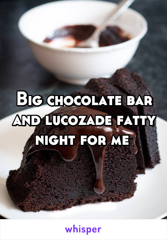 Big chocolate bar and lucozade fatty night for me 