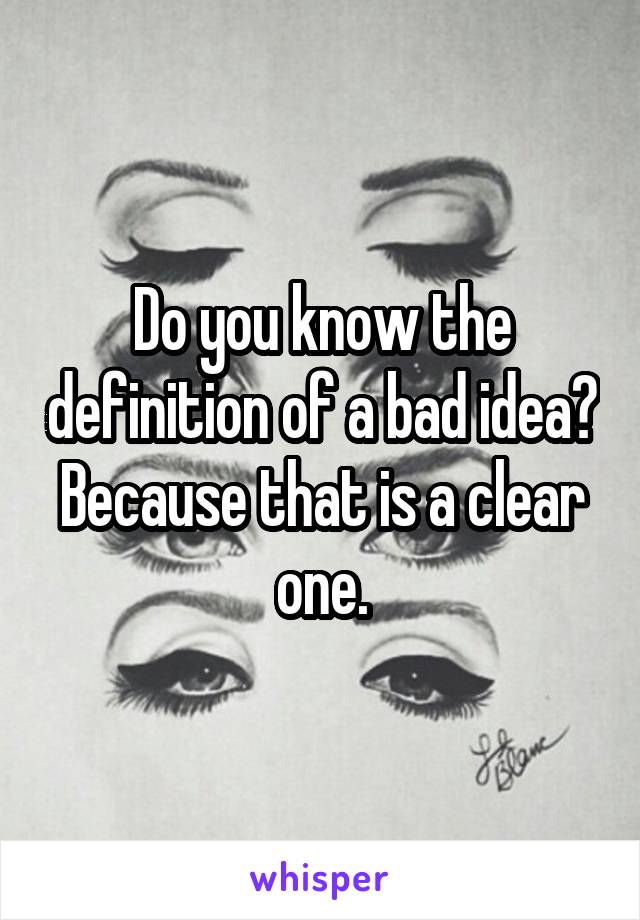 Do you know the definition of a bad idea? Because that is a clear one.