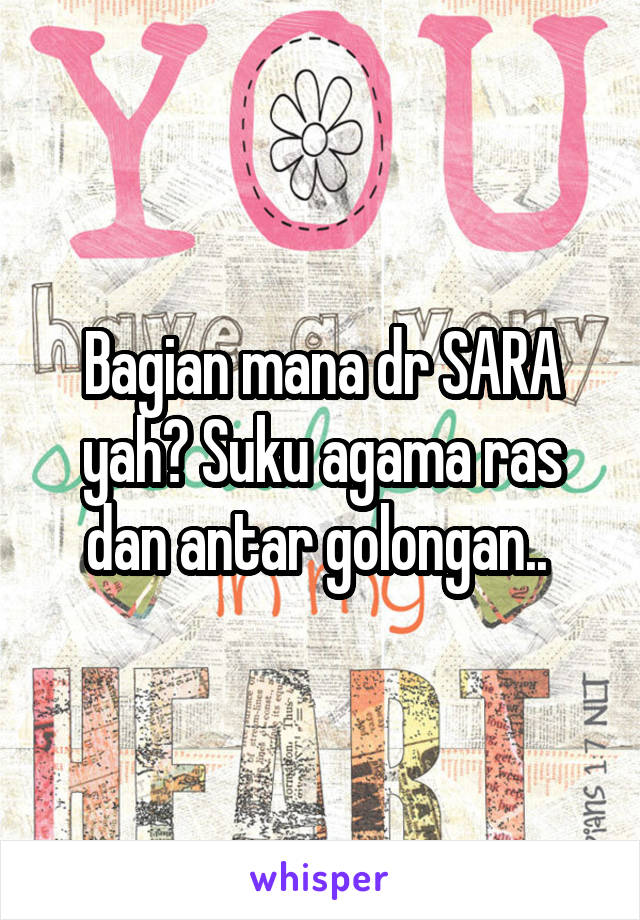 Bagian mana dr SARA yah? Suku agama ras dan antar golongan.. 